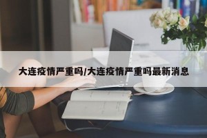 大连疫情严重吗/大连疫情严重吗最新消息