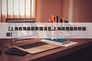 【上海疫情最新数据消息,上海疫情最新数据图】