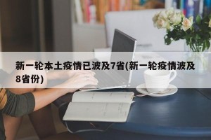 新一轮本土疫情已波及7省(新一轮疫情波及8省份)