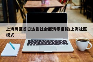 上海两区首日达到社会面清零目标/上海社区模式