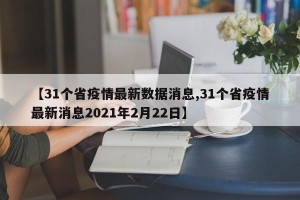 【31个省疫情最新数据消息,31个省疫情最新消息2021年2月22日】