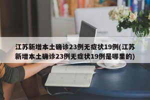 江苏新增本土确诊23例无症状19例(江苏新增本土确诊23例无症状19例是哪里的)