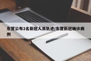 东营公布2名新冠人员轨迹/东营新冠确诊病例