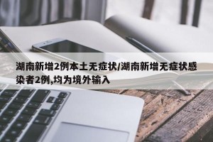 湖南新增2例本土无症状/湖南新增无症状感染者2例,均为境外输入