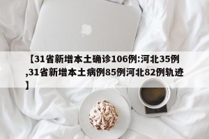 【31省新增本土确诊106例:河北35例,31省新增本土病例85例河北82例轨迹】