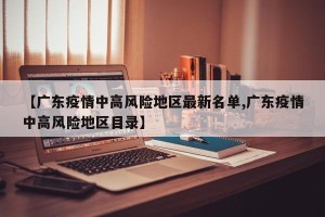 【广东疫情中高风险地区最新名单,广东疫情中高风险地区目录】