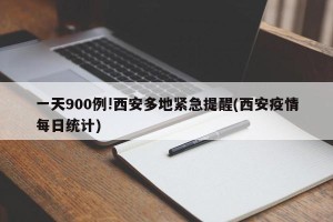 一天900例!西安多地紧急提醒(西安疫情每日统计)