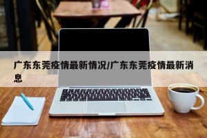 广东东莞疫情最新情况/广东东莞疫情最新消息