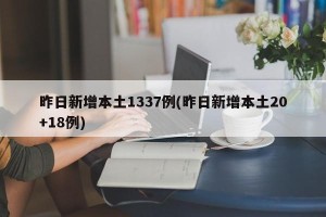 昨日新增本土1337例(昨日新增本土20+18例)
