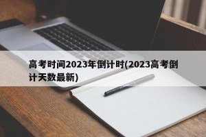 高考时间2023年倒计时(2023高考倒计天数最新)