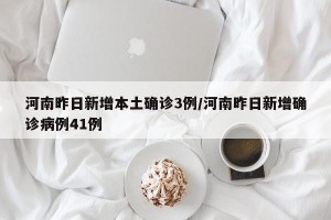 河南昨日新增本土确诊3例/河南昨日新增确诊病例41例