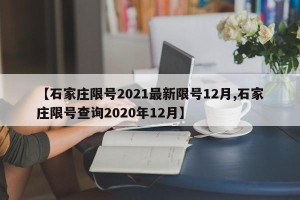 【石家庄限号2021最新限号12月,石家庄限号查询2020年12月】