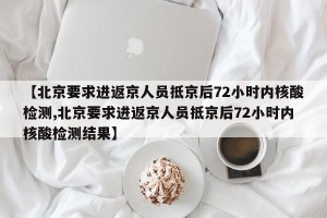 【北京要求进返京人员抵京后72小时内核酸检测,北京要求进返京人员抵京后72小时内核酸检测结果】