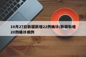 10月27日新疆新增22例确诊/新疆新增28例确诊病例