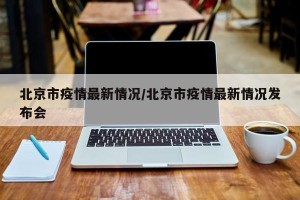 北京市疫情最新情况/北京市疫情最新情况发布会