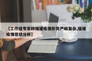 【工作组专家称福建疫情形势严峻复杂,福建疫情现状分析】