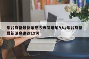 烟台疫情最新消息今天又增加9人/烟台疫情最新消息确诊19例