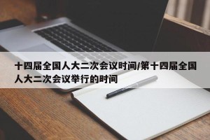 十四届全国人大二次会议时间/第十四届全国人大二次会议举行的时间