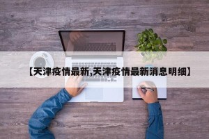 【天津疫情最新,天津疫情最新消息明细】