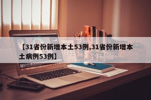 【31省份新增本土53例,31省份新增本土病例53例】