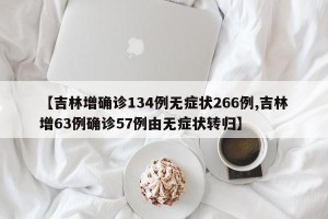 【吉林增确诊134例无症状266例,吉林增63例确诊57例由无症状转归】