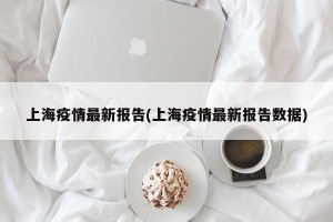 上海疫情最新报告(上海疫情最新报告数据)