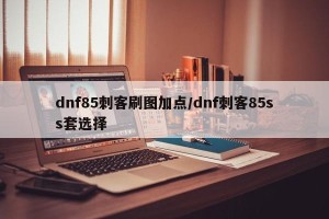 dnf85刺客刷图加点/dnf刺客85ss套选择
