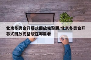 北京冬奥会开幕式回放完整版/北京冬奥会开幕式回放完整版在哪里看