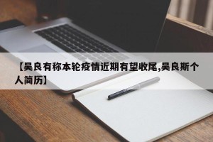 【吴良有称本轮疫情近期有望收尾,吴良斯个人简历】