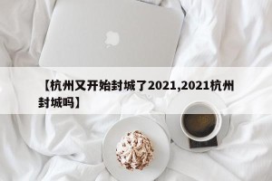 【杭州又开始封城了2021,2021杭州封城吗】
