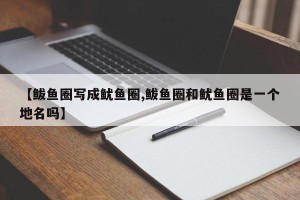 【鲅鱼圈写成鱿鱼圈,鲅鱼圈和鱿鱼圈是一个地名吗】