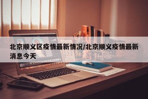 北京顺义区疫情最新情况/北京顺义疫情最新消息今天