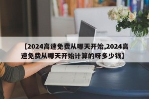 【2024高速免费从哪天开始,2024高速免费从哪天开始计算的呀多少钱】