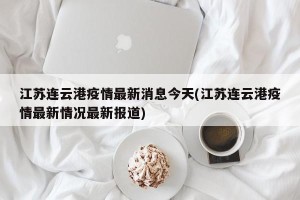 江苏连云港疫情最新消息今天(江苏连云港疫情最新情况最新报道)