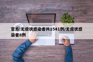 官方:无症状感染者共1541例/无症状感染者8例