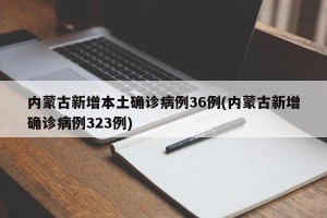 内蒙古新增本土确诊病例36例(内蒙古新增确诊病例323例)