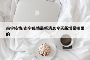 南宁疫情/南宁疫情最新消息今天新增是哪里的