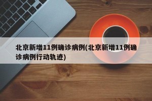 北京新增11例确诊病例(北京新增11例确诊病例行动轨迹)