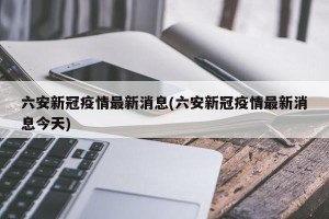 六安新冠疫情最新消息(六安新冠疫情最新消息今天)
