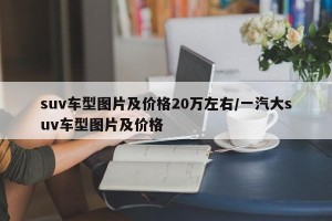 suv车型图片及价格20万左右/一汽大suv车型图片及价格