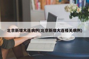 北京新增大连病例(北京新增大连相关病例)
