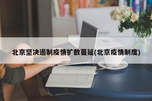 北京坚决遏制疫情扩散蔓延(北京疫情制度)
