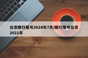 北京限行尾号2024年7月/限行尾号北京2021年