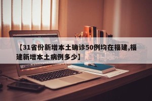 【31省份新增本土确诊50例均在福建,福建新增本土病例多少】