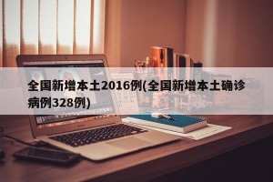 全国新增本土2016例(全国新增本土确诊病例328例)
