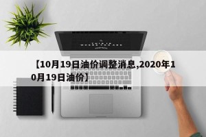 【10月19日油价调整消息,2020年10月19日油价】