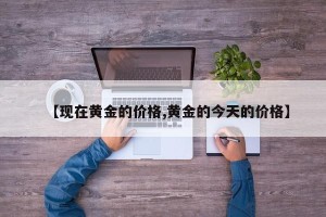 【现在黄金的价格,黄金的今天的价格】