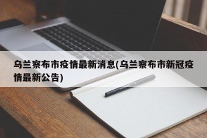 乌兰察布市疫情最新消息(乌兰察布市新冠疫情最新公告)