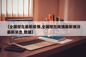 【全国现在最新疫情,全国现在疫情最新情况 最新消息 数据】