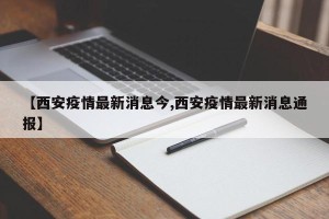 【西安疫情最新消息今,西安疫情最新消息通报】